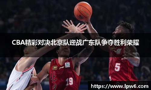 CBA精彩对决北京队迎战广东队争夺胜利荣耀