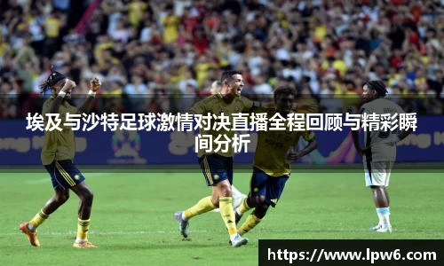 埃及与沙特足球激情对决直播全程回顾与精彩瞬间分析