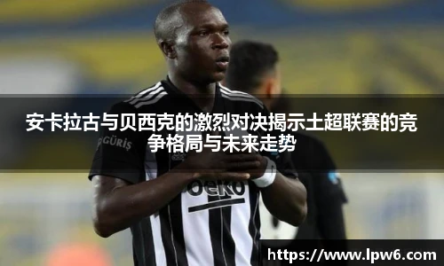 安卡拉古与贝西克的激烈对决揭示土超联赛的竞争格局与未来走势
