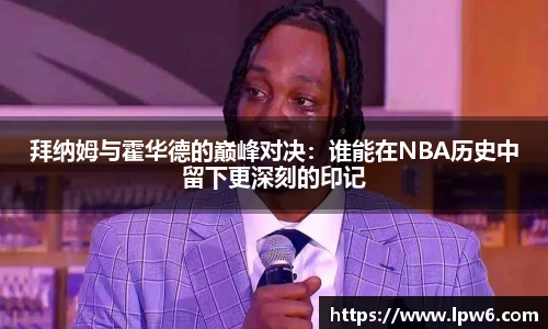 拜纳姆与霍华德的巅峰对决：谁能在NBA历史中留下更深刻的印记