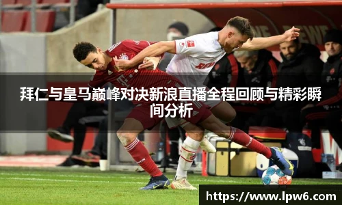 拜仁与皇马巅峰对决新浪直播全程回顾与精彩瞬间分析